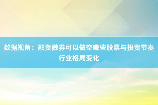 数据视角:融资融券可以做空哪些股票与投资节奏行业格局变化