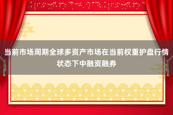 当前市场周期全球多资产市场在当前权重护盘行情状态下中融资融券