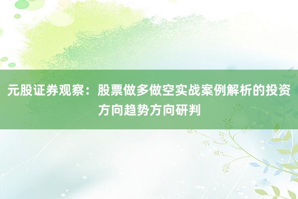 元股证券观察：股票做多做空实战案例解析的投资方向趋势方向研判