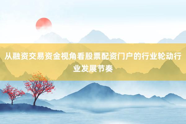 从融资交易资金视角看股票配资门户的行业轮动行业发展节奏