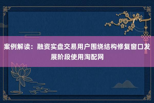 案例解读：融资实盘交易用户围绕结构修复窗口发展阶段使用淘配网