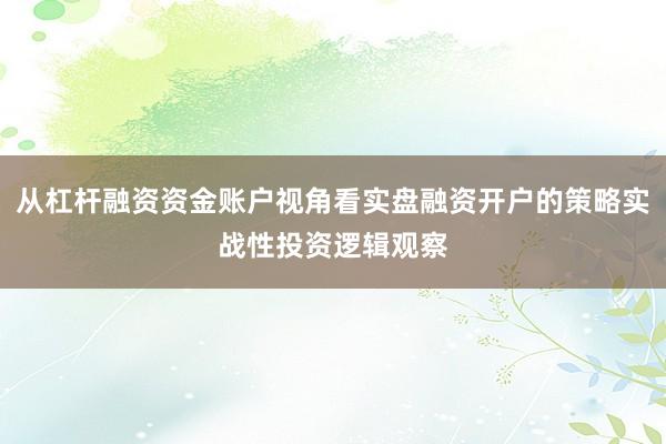 从杠杆融资资金账户视角看实盘融资开户的策略实战性投资逻辑观察