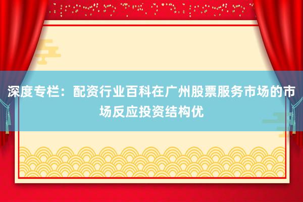 深度专栏：配资行业百科在广州股票服务市场的市场反应投资结构优