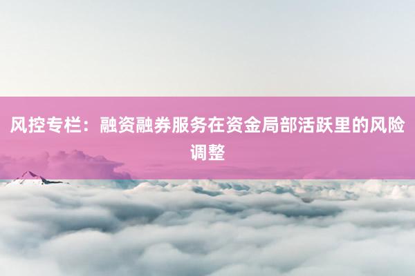 风控专栏：融资融券服务在资金局部活跃里的风险调整