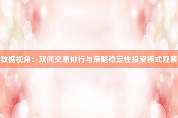 数据视角：双向交易排行与策略稳定性投资模式观察
