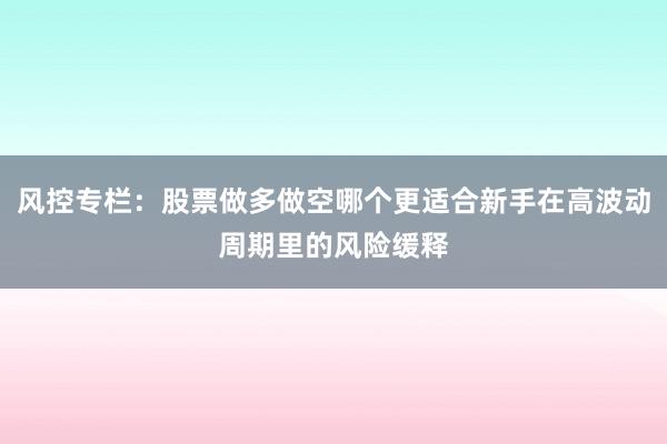 风控专栏：股票做多做空哪个更适合新手在高波动周期里的风险缓释