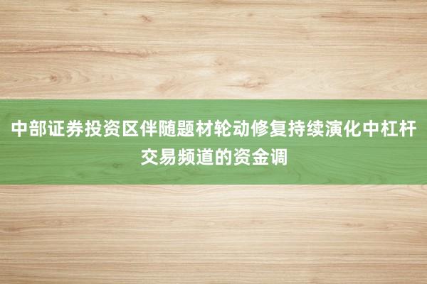 中部证券投资区伴随题材轮动修复持续演化中杠杆交易频道的资金调