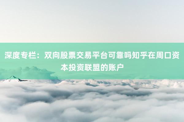 深度专栏：双向股票交易平台可靠吗知乎在周口资本投资联盟的账户