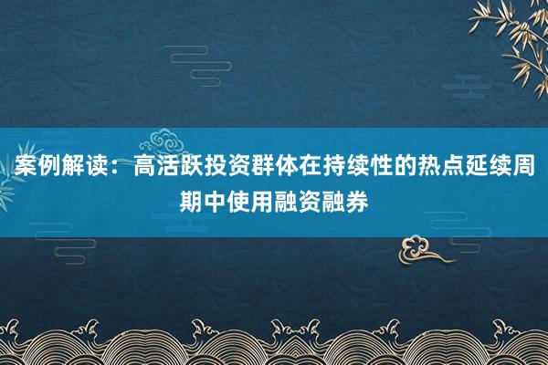 案例解读：高活跃投资群体在持续性的热点延续周期中使用融资融券