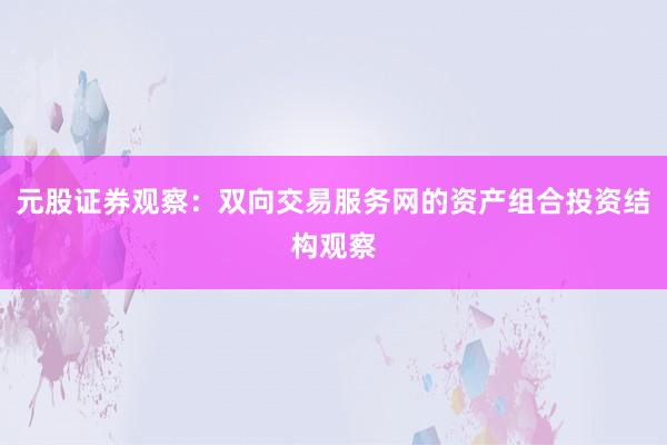 元股证券观察：双向交易服务网的资产组合投资结构观察
