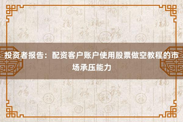 投资者报告：配资客户账户使用股票做空教程的市场承压能力