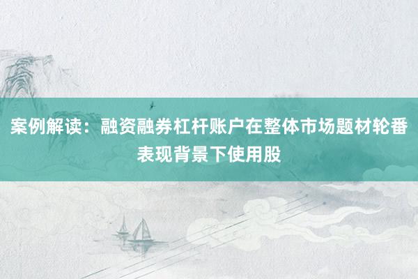 案例解读：融资融券杠杆账户在整体市场题材轮番表现背景下使用股