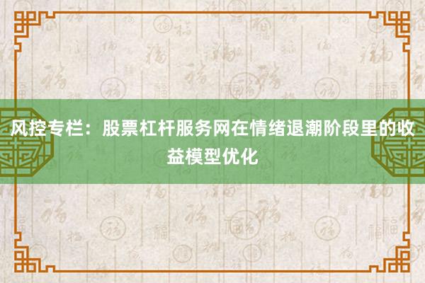 风控专栏：股票杠杆服务网在情绪退潮阶段里的收益模型优化
