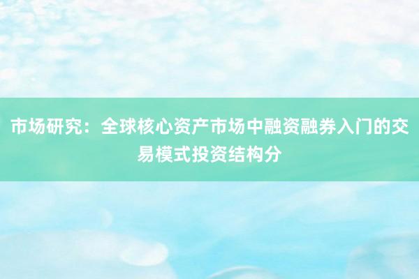 市场研究：全球核心资产市场中融资融券入门的交易模式投资结构分