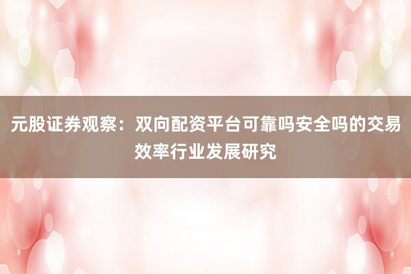 元股证券观察:双向配资平台可靠吗安全吗的交易效率行业发展研究