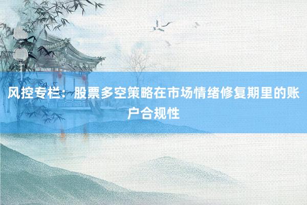 风控专栏：股票多空策略在市场情绪修复期里的账户合规性